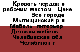 Кровать чердак с рабочим местом › Цена ­ 15 000 - Все города, Мытищинский р-н Мебель, интерьер » Детская мебель   . Челябинская обл.,Челябинск г.